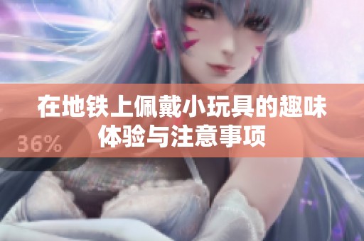在地铁上佩戴小玩具的趣味体验与注意事项