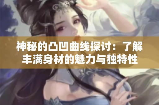 神秘的凸凹曲线探讨：了解丰满身材的魅力与独特性