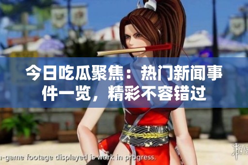 今日吃瓜聚焦：热门新闻事件一览，精彩不容错过