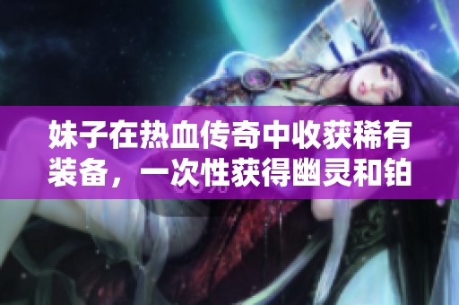 妹子在热血传奇中收获稀有装备，一次性获得幽灵和铂金戒指