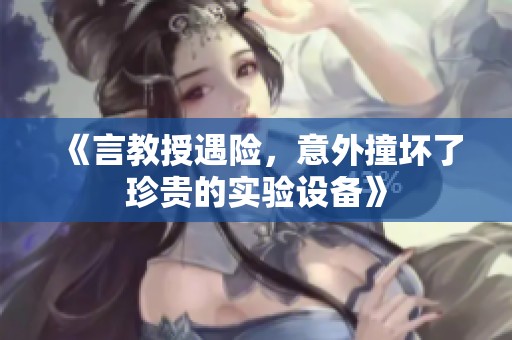 《言教授遇险，意外撞坏了珍贵的实验设备》