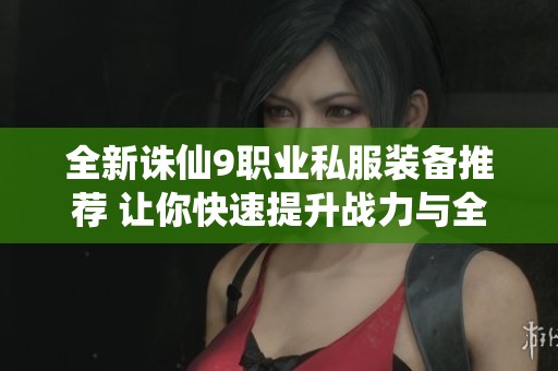 全新诛仙9职业私服装备推荐 让你快速提升战力与全职业套装搭配攻略