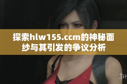 探索hlw155.ccm的神秘面纱与其引发的争议分析