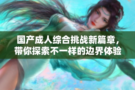 国产成人综合挑战新篇章，带你探索不一样的边界体验