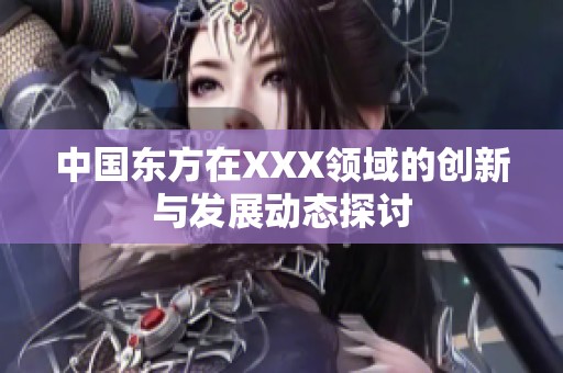 中国东方在XXX领域的创新与发展动态探讨