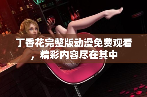 丁香花完整版动漫免费观看，精彩内容尽在其中