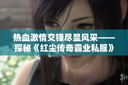 热血激情交锋尽显风采——探秘《红尘传奇霸业私服》的沙场传奇