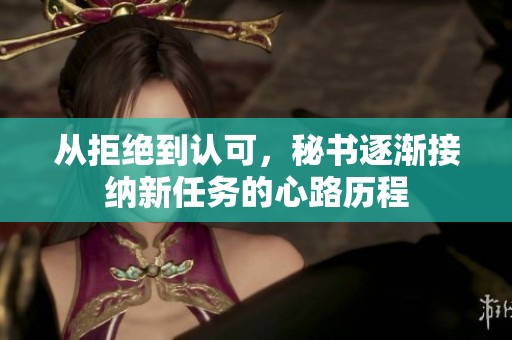从拒绝到认可，秘书逐渐接纳新任务的心路历程