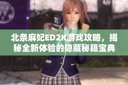 北条麻妃ED2K游戏攻略，揭秘全新体验的隐藏秘籍宝典