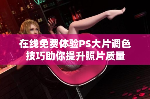 在线免费体验PS大片调色技巧助你提升照片质量