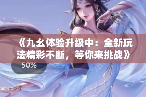 《九幺体验升级中：全新玩法精彩不断，等你来挑战》