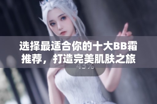 选择最适合你的十大BB霜推荐，打造完美肌肤之旅