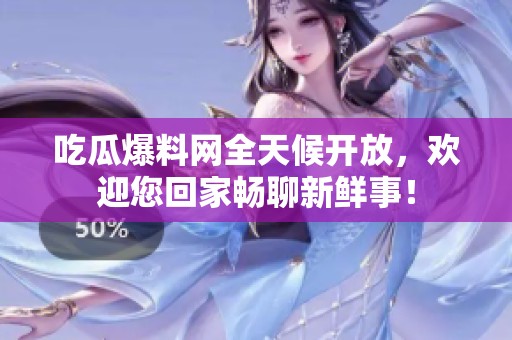 吃瓜爆料网全天候开放，欢迎您回家畅聊新鲜事！