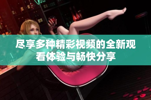 尽享多种精彩视频的全新观看体验与畅快分享