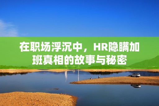 在职场浮沉中，HR隐瞒加班真相的故事与秘密