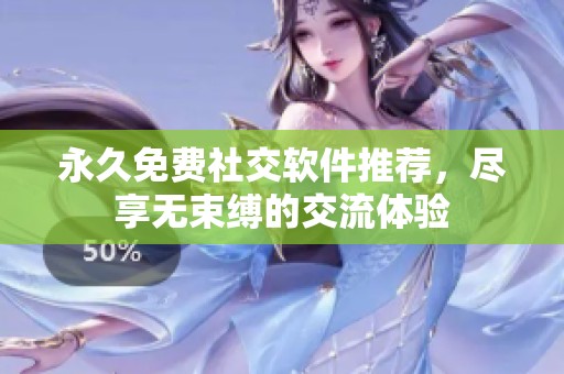 永久免费社交软件推荐，尽享无束缚的交流体验