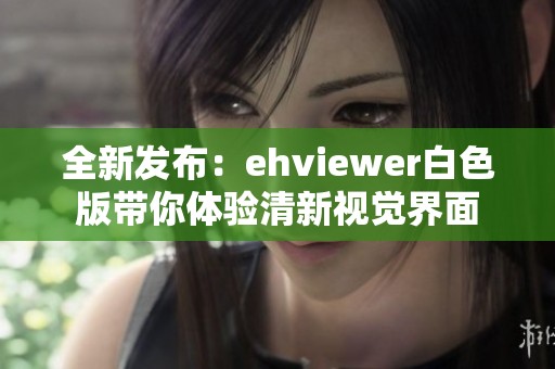 全新发布：ehviewer白色版带你体验清新视觉界面