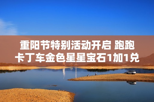 重阳节特别活动开启 跑跑卡丁车金色星星宝石1加1兑换火热上线