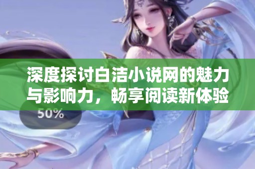 深度探讨白洁小说网的魅力与影响力，畅享阅读新体验