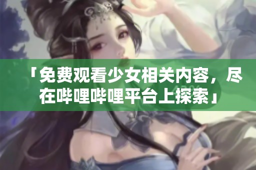 「免费观看少女相关内容，尽在哔哩哔哩平台上探索」
