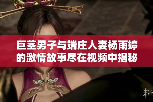 巨茎男子与端庄人妻杨雨婷的激情故事尽在视频中揭秘