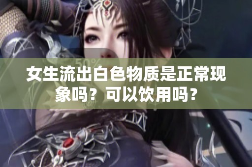 女生流出白色物质是正常现象吗？可以饮用吗？