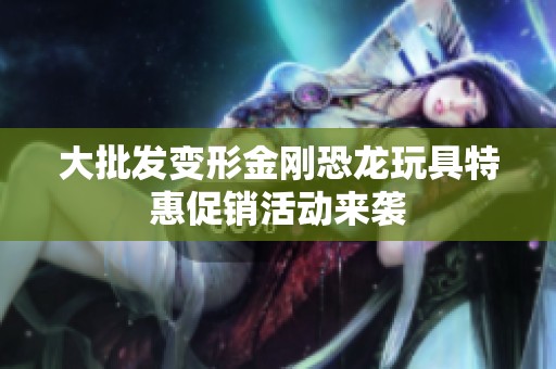 大批发变形金刚恐龙玩具特惠促销活动来袭