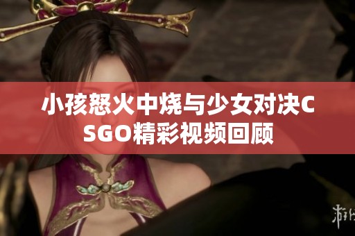 小孩怒火中烧与少女对决CSGO精彩视频回顾