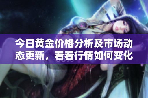 今日黄金价格分析及市场动态更新，看看行情如何变化