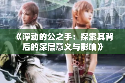 《浮动的公之手：探索其背后的深层意义与影响》