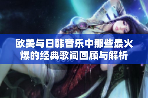 欧美与日韩音乐中那些最火爆的经典歌词回顾与解析