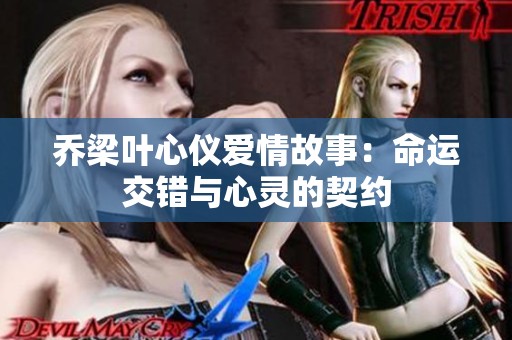 乔梁叶心仪爱情故事：命运交错与心灵的契约
