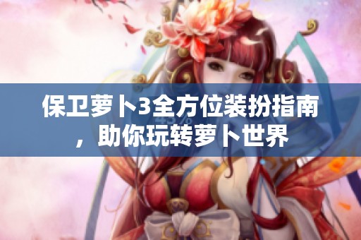 保卫萝卜3全方位装扮指南，助你玩转萝卜世界