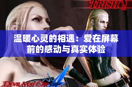 温暖心灵的相遇：爱在屏幕前的感动与真实体验