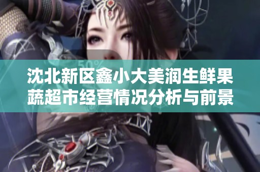 沈北新区鑫小大美润生鲜果蔬超市经营情况分析与前景展望