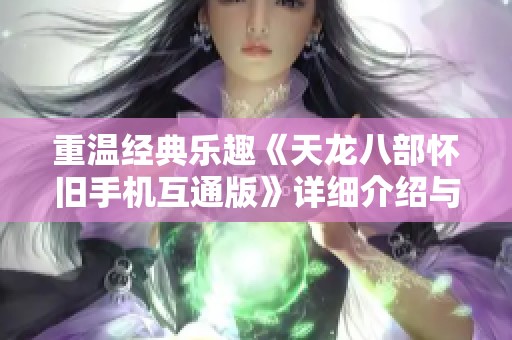 重温经典乐趣《天龙八部怀旧手机互通版》详细介绍与游戏特色分析