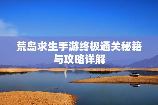 荒岛求生手游终极通关秘籍与攻略详解
