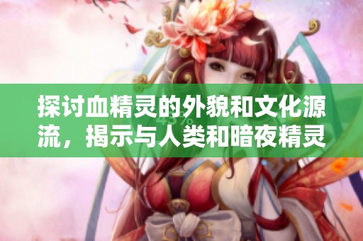 探讨血精灵的外貌和文化源流，揭示与人类和暗夜精灵的渊源关系
