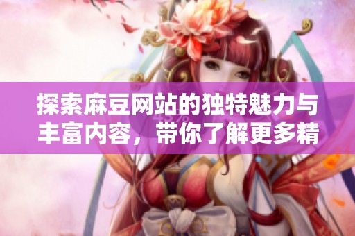 探索麻豆网站的独特魅力与丰富内容，带你了解更多精彩！