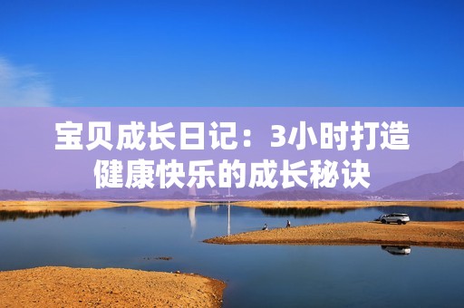 宝贝成长日记：3小时打造健康快乐的成长秘诀
