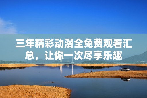 三年精彩动漫全免费观看汇总，让你一次尽享乐趣