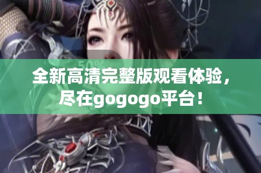 全新高清完整版观看体验，尽在gogogo平台！