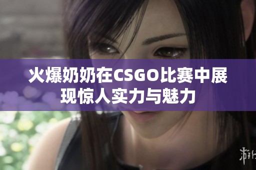 火爆奶奶在CSGO比赛中展现惊人实力与魅力