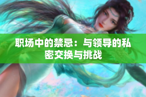 职场中的禁忌：与领导的私密交换与挑战