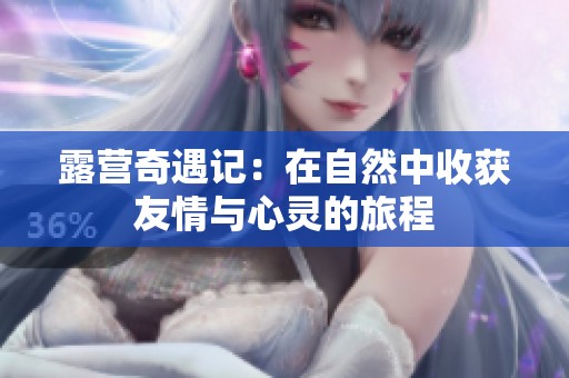 露营奇遇记：在自然中收获友情与心灵的旅程