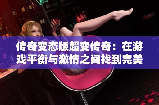 传奇变态版超变传奇：在游戏平衡与激情之间找到完美契合点