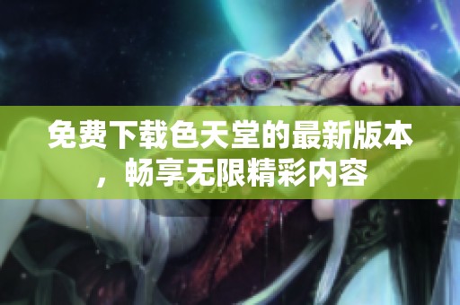 免费下载色天堂的最新版本，畅享无限精彩内容