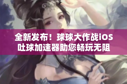 全新发布！球球大作战iOS吐球加速器助您畅玩无阻