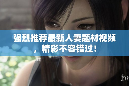 强烈推荐最新人妻题材视频，精彩不容错过！