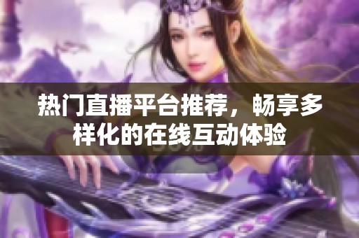 热门直播平台推荐，畅享多样化的在线互动体验